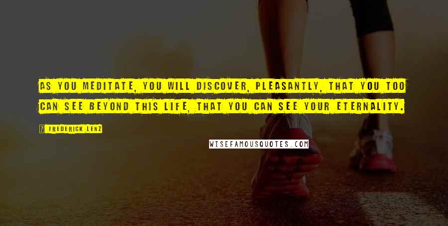 Frederick Lenz Quotes: As you meditate, you will discover, pleasantly, that you too can see beyond this life, that you can see your eternality.
