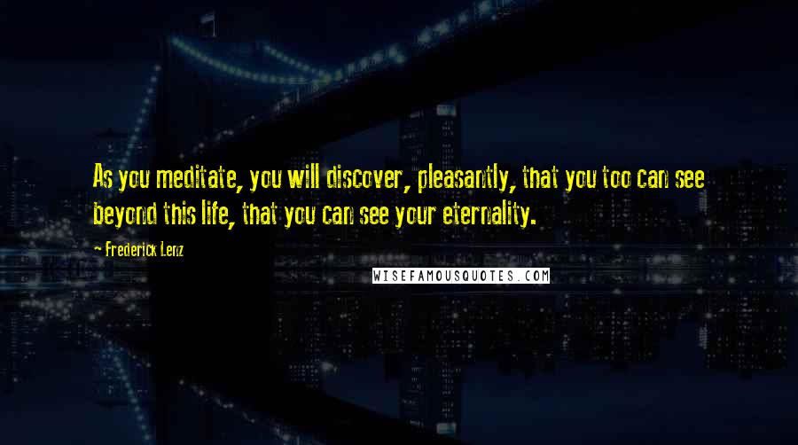 Frederick Lenz Quotes: As you meditate, you will discover, pleasantly, that you too can see beyond this life, that you can see your eternality.