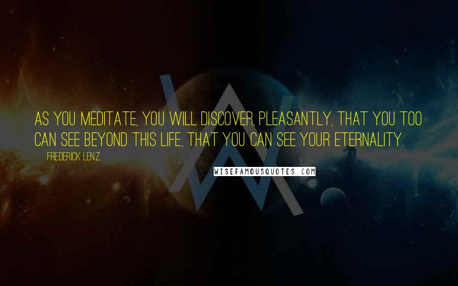 Frederick Lenz Quotes: As you meditate, you will discover, pleasantly, that you too can see beyond this life, that you can see your eternality.
