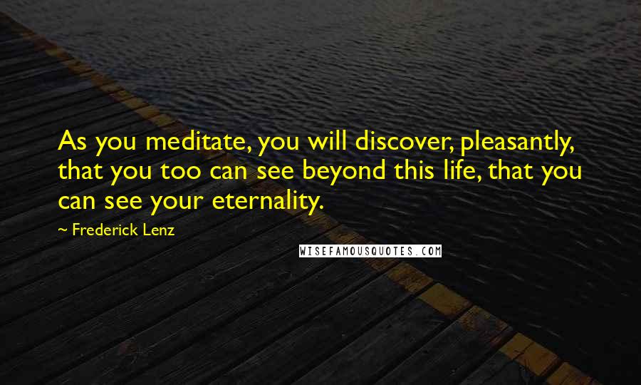 Frederick Lenz Quotes: As you meditate, you will discover, pleasantly, that you too can see beyond this life, that you can see your eternality.