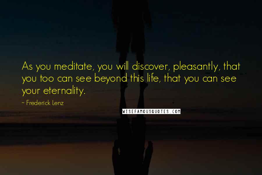 Frederick Lenz Quotes: As you meditate, you will discover, pleasantly, that you too can see beyond this life, that you can see your eternality.