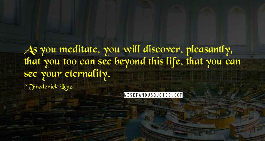 Frederick Lenz Quotes: As you meditate, you will discover, pleasantly, that you too can see beyond this life, that you can see your eternality.