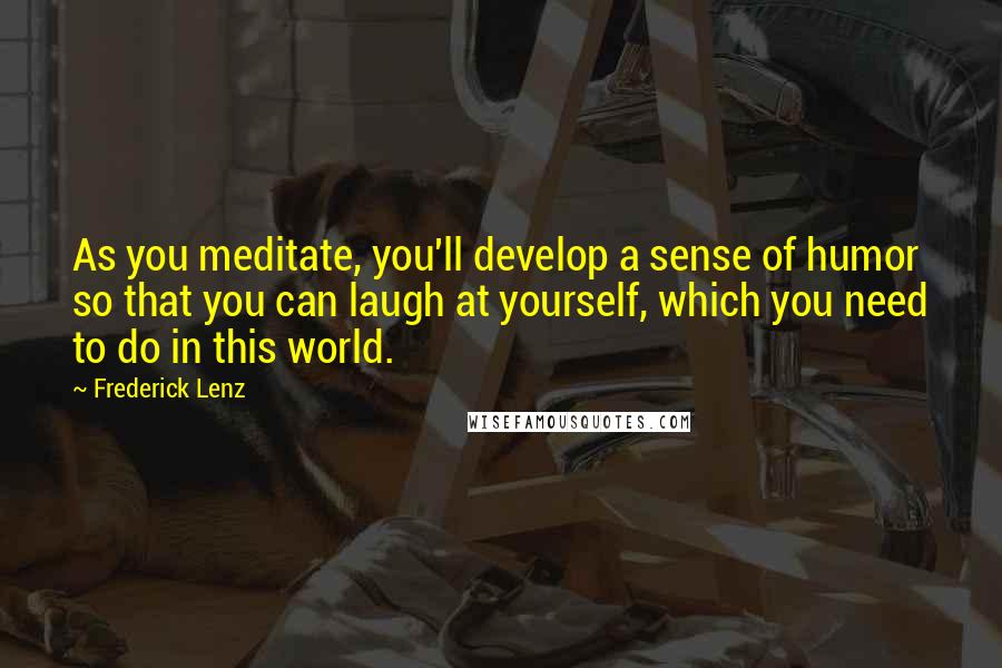 Frederick Lenz Quotes: As you meditate, you'll develop a sense of humor so that you can laugh at yourself, which you need to do in this world.