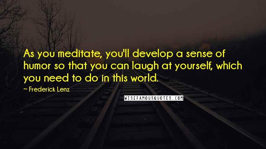Frederick Lenz Quotes: As you meditate, you'll develop a sense of humor so that you can laugh at yourself, which you need to do in this world.