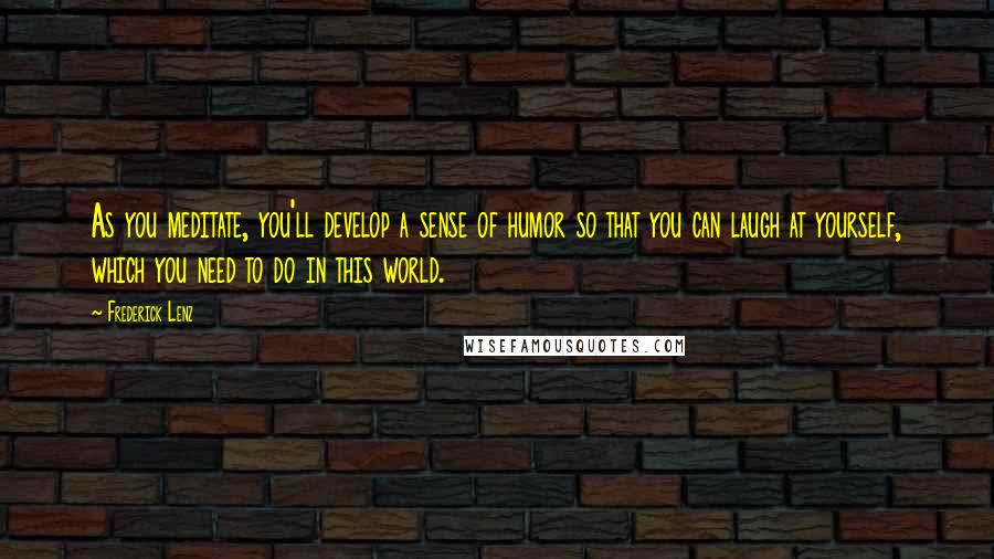 Frederick Lenz Quotes: As you meditate, you'll develop a sense of humor so that you can laugh at yourself, which you need to do in this world.