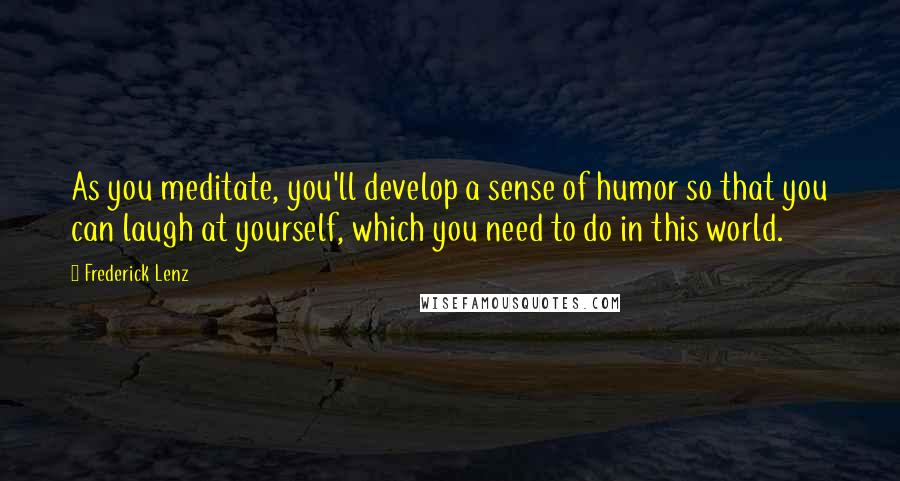 Frederick Lenz Quotes: As you meditate, you'll develop a sense of humor so that you can laugh at yourself, which you need to do in this world.