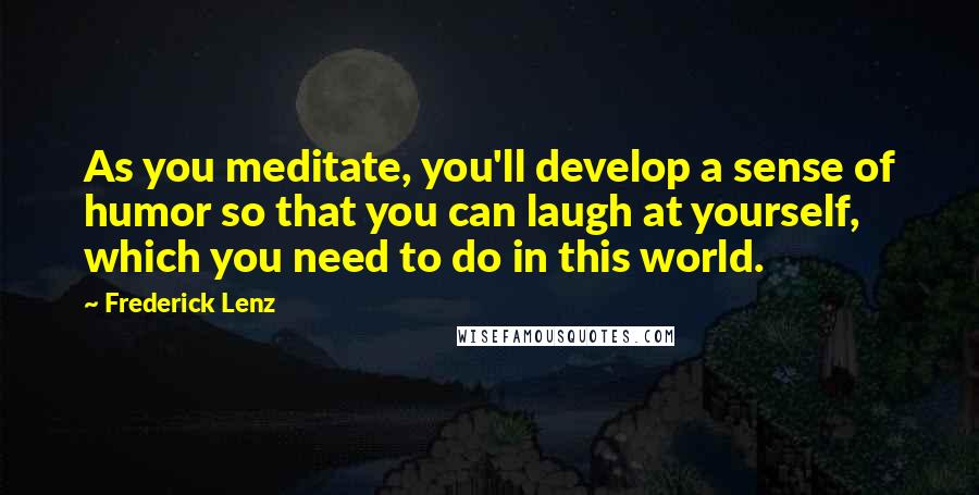 Frederick Lenz Quotes: As you meditate, you'll develop a sense of humor so that you can laugh at yourself, which you need to do in this world.