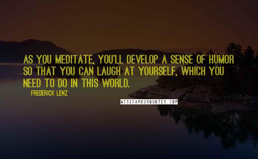 Frederick Lenz Quotes: As you meditate, you'll develop a sense of humor so that you can laugh at yourself, which you need to do in this world.