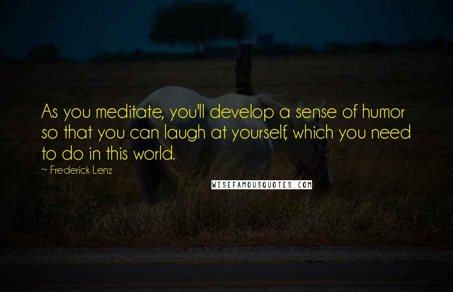 Frederick Lenz Quotes: As you meditate, you'll develop a sense of humor so that you can laugh at yourself, which you need to do in this world.