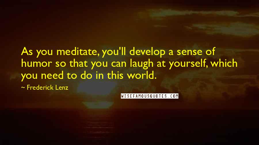 Frederick Lenz Quotes: As you meditate, you'll develop a sense of humor so that you can laugh at yourself, which you need to do in this world.