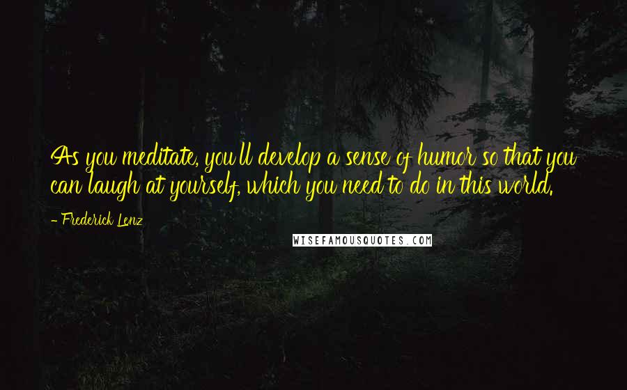 Frederick Lenz Quotes: As you meditate, you'll develop a sense of humor so that you can laugh at yourself, which you need to do in this world.