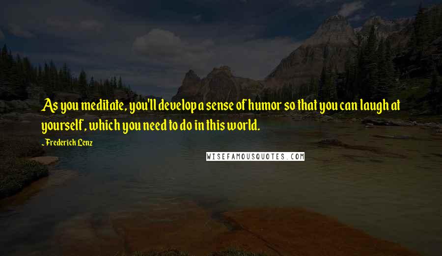 Frederick Lenz Quotes: As you meditate, you'll develop a sense of humor so that you can laugh at yourself, which you need to do in this world.