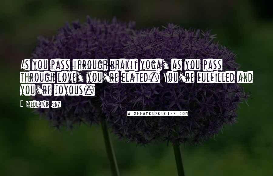 Frederick Lenz Quotes: As you pass through bhakti yoga, as you pass through love, you're elated. You're fulfilled and you're joyous.