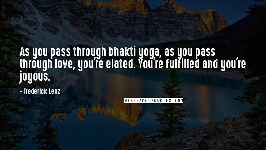 Frederick Lenz Quotes: As you pass through bhakti yoga, as you pass through love, you're elated. You're fulfilled and you're joyous.