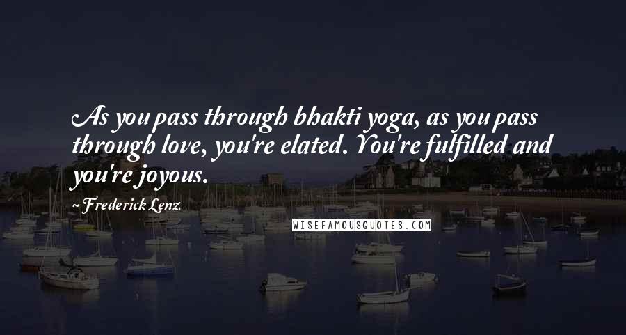 Frederick Lenz Quotes: As you pass through bhakti yoga, as you pass through love, you're elated. You're fulfilled and you're joyous.