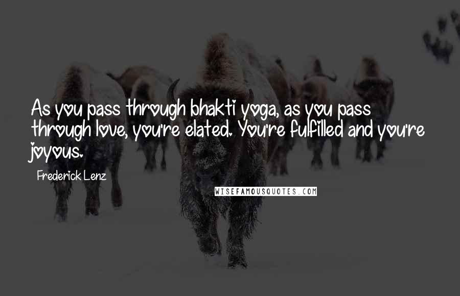 Frederick Lenz Quotes: As you pass through bhakti yoga, as you pass through love, you're elated. You're fulfilled and you're joyous.