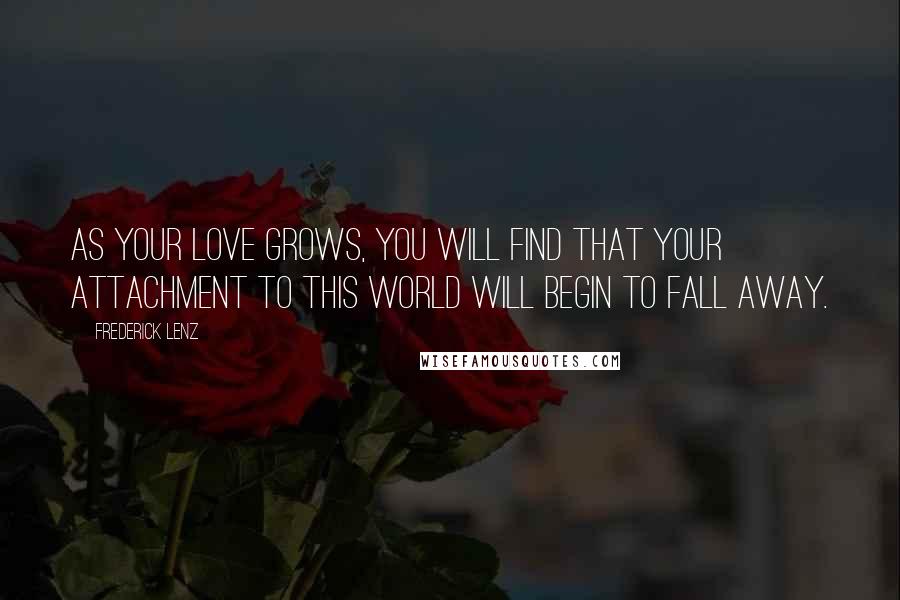 Frederick Lenz Quotes: As your love grows, you will find that your attachment to this world will begin to fall away.