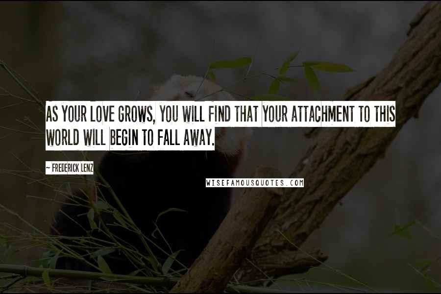 Frederick Lenz Quotes: As your love grows, you will find that your attachment to this world will begin to fall away.