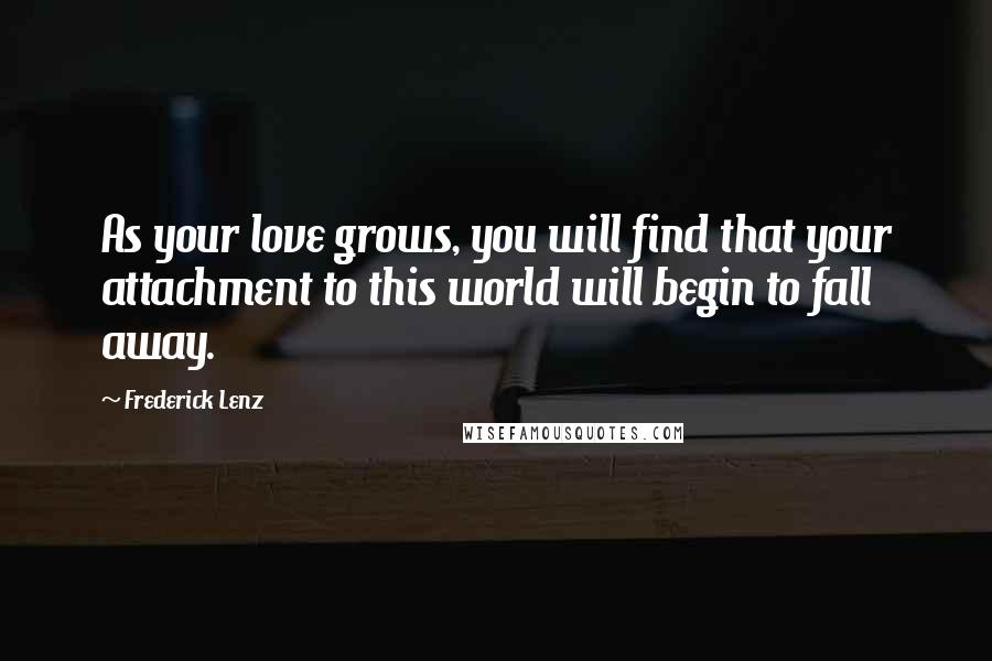 Frederick Lenz Quotes: As your love grows, you will find that your attachment to this world will begin to fall away.