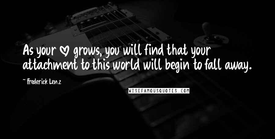 Frederick Lenz Quotes: As your love grows, you will find that your attachment to this world will begin to fall away.