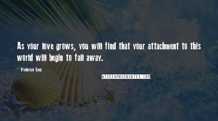 Frederick Lenz Quotes: As your love grows, you will find that your attachment to this world will begin to fall away.