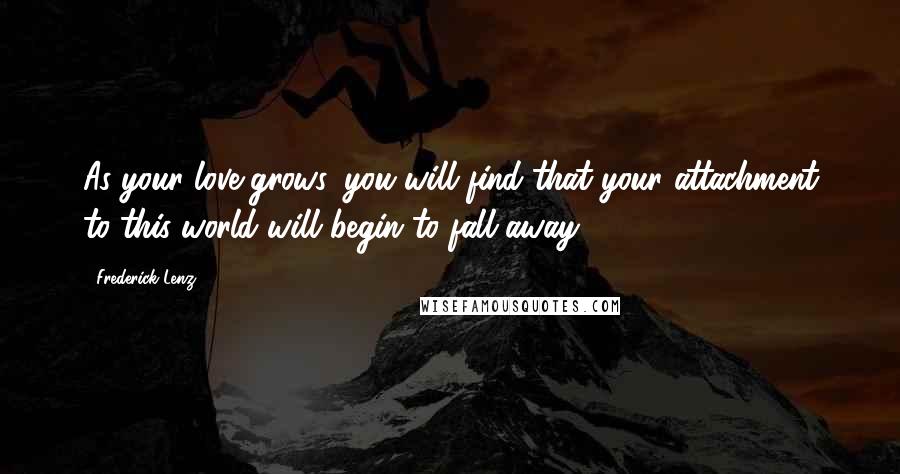 Frederick Lenz Quotes: As your love grows, you will find that your attachment to this world will begin to fall away.