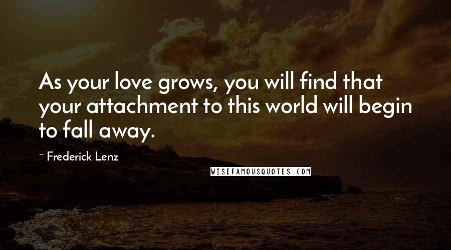 Frederick Lenz Quotes: As your love grows, you will find that your attachment to this world will begin to fall away.