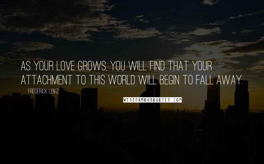 Frederick Lenz Quotes: As your love grows, you will find that your attachment to this world will begin to fall away.