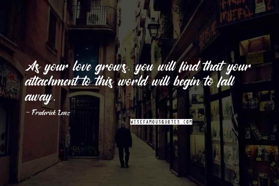 Frederick Lenz Quotes: As your love grows, you will find that your attachment to this world will begin to fall away.