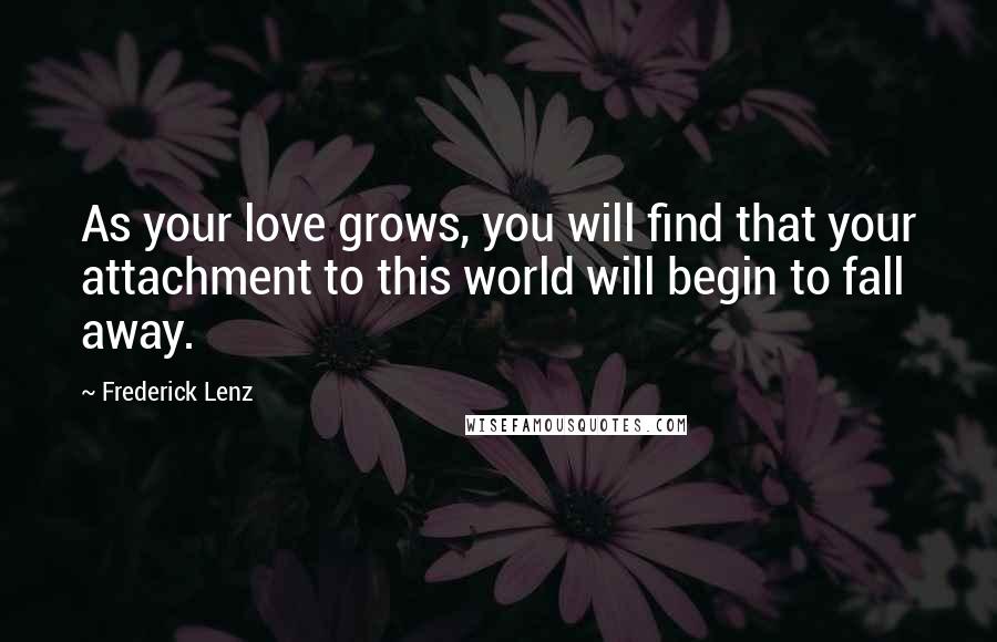 Frederick Lenz Quotes: As your love grows, you will find that your attachment to this world will begin to fall away.