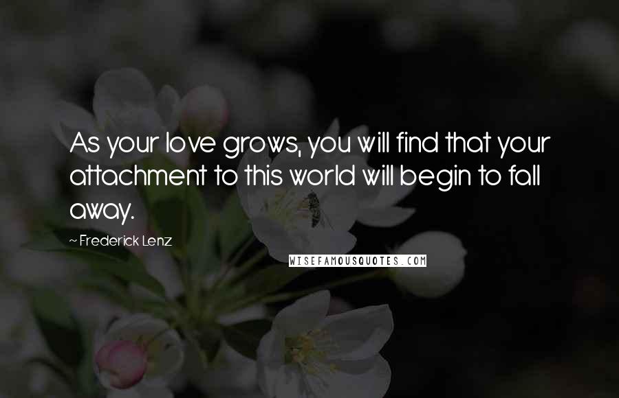 Frederick Lenz Quotes: As your love grows, you will find that your attachment to this world will begin to fall away.