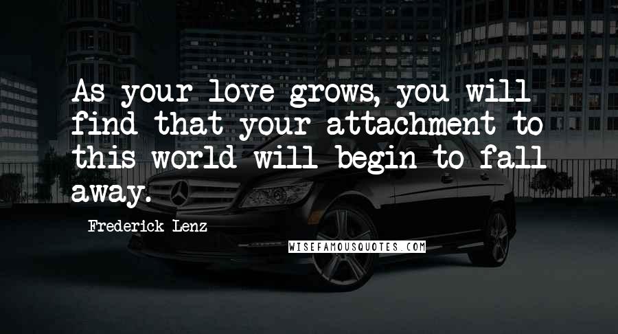 Frederick Lenz Quotes: As your love grows, you will find that your attachment to this world will begin to fall away.