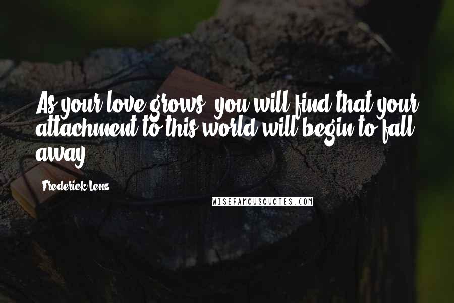 Frederick Lenz Quotes: As your love grows, you will find that your attachment to this world will begin to fall away.