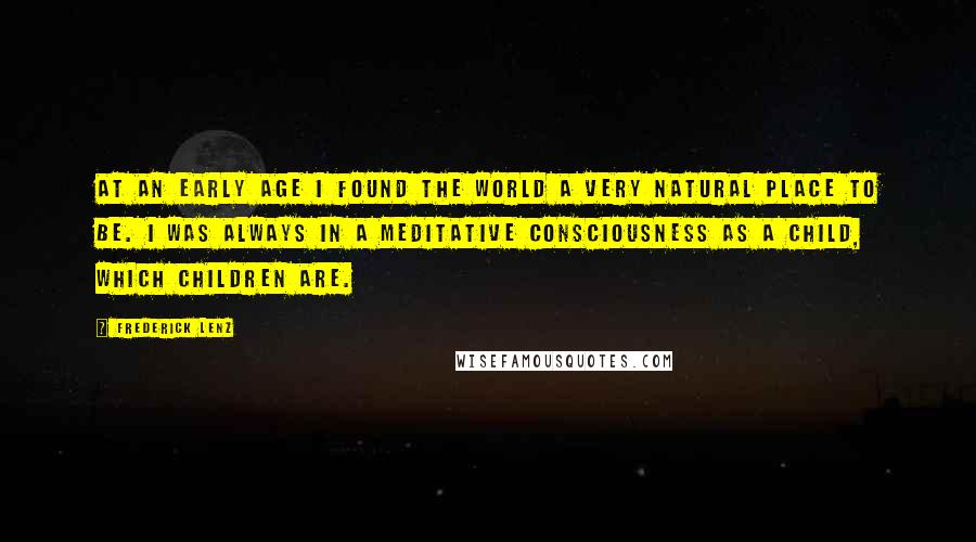 Frederick Lenz Quotes: At an early age I found the world a very natural place to be. I was always in a meditative consciousness as a child, which children are.