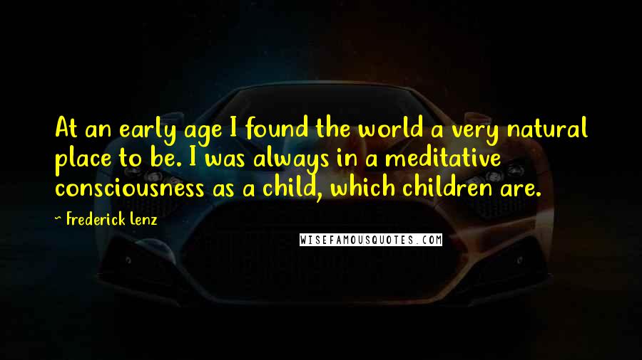 Frederick Lenz Quotes: At an early age I found the world a very natural place to be. I was always in a meditative consciousness as a child, which children are.