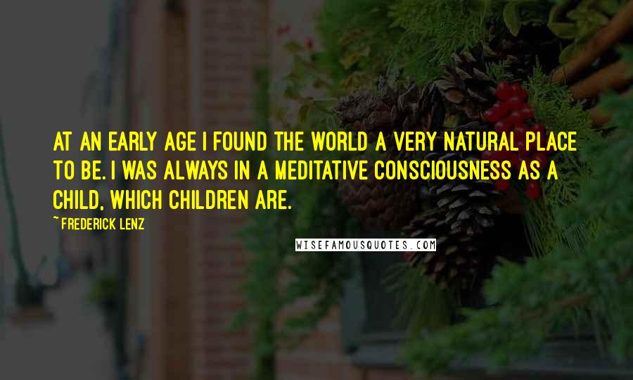 Frederick Lenz Quotes: At an early age I found the world a very natural place to be. I was always in a meditative consciousness as a child, which children are.