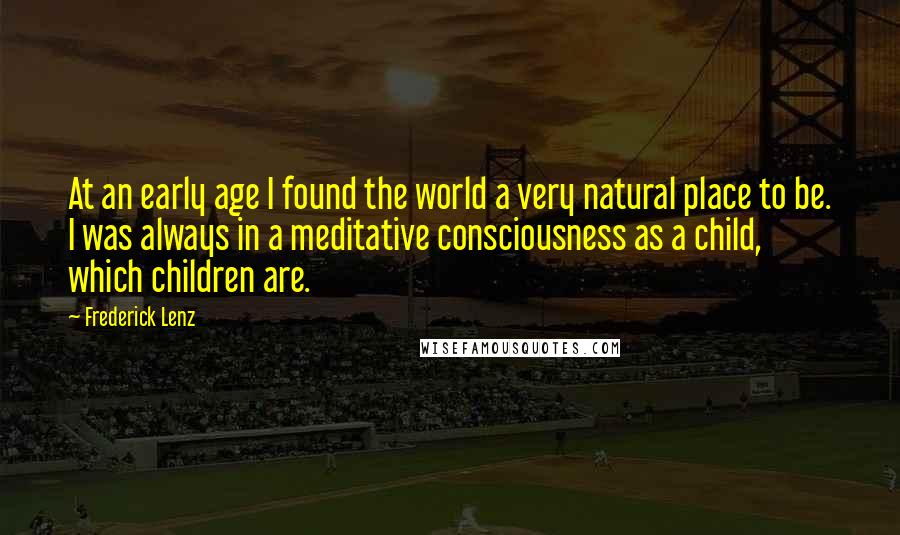 Frederick Lenz Quotes: At an early age I found the world a very natural place to be. I was always in a meditative consciousness as a child, which children are.