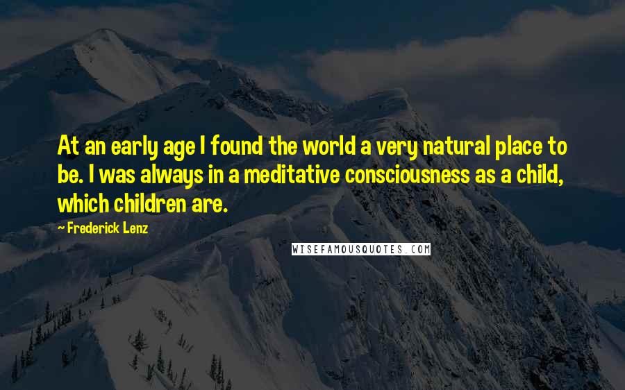 Frederick Lenz Quotes: At an early age I found the world a very natural place to be. I was always in a meditative consciousness as a child, which children are.