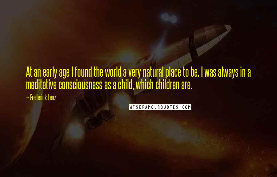 Frederick Lenz Quotes: At an early age I found the world a very natural place to be. I was always in a meditative consciousness as a child, which children are.
