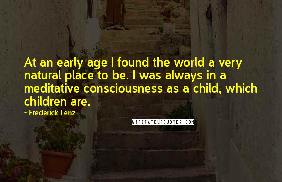 Frederick Lenz Quotes: At an early age I found the world a very natural place to be. I was always in a meditative consciousness as a child, which children are.