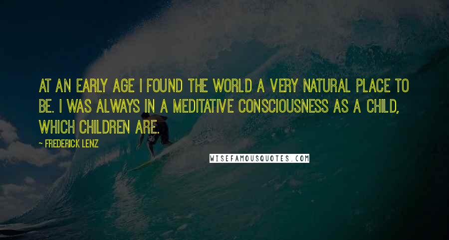 Frederick Lenz Quotes: At an early age I found the world a very natural place to be. I was always in a meditative consciousness as a child, which children are.
