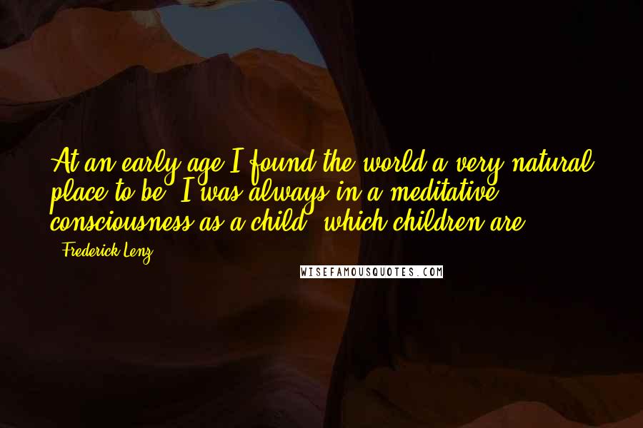 Frederick Lenz Quotes: At an early age I found the world a very natural place to be. I was always in a meditative consciousness as a child, which children are.