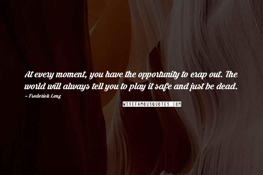 Frederick Lenz Quotes: At every moment, you have the opportunity to crap out. The world will always tell you to play it safe and just be dead.