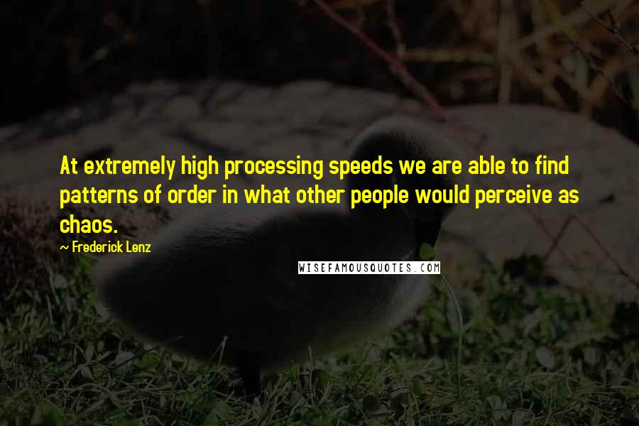 Frederick Lenz Quotes: At extremely high processing speeds we are able to find patterns of order in what other people would perceive as chaos.