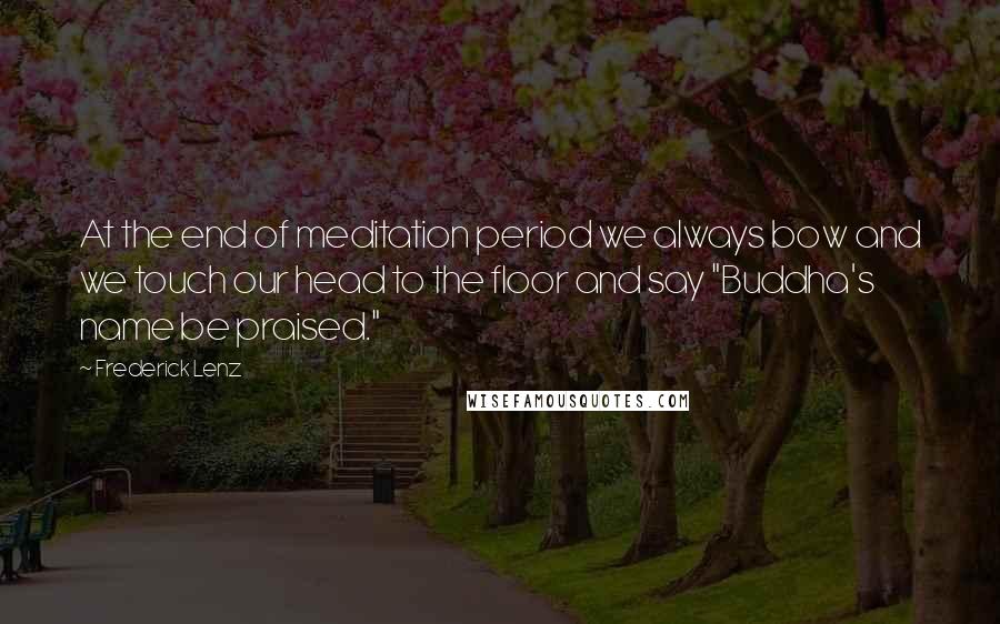 Frederick Lenz Quotes: At the end of meditation period we always bow and we touch our head to the floor and say "Buddha's name be praised."