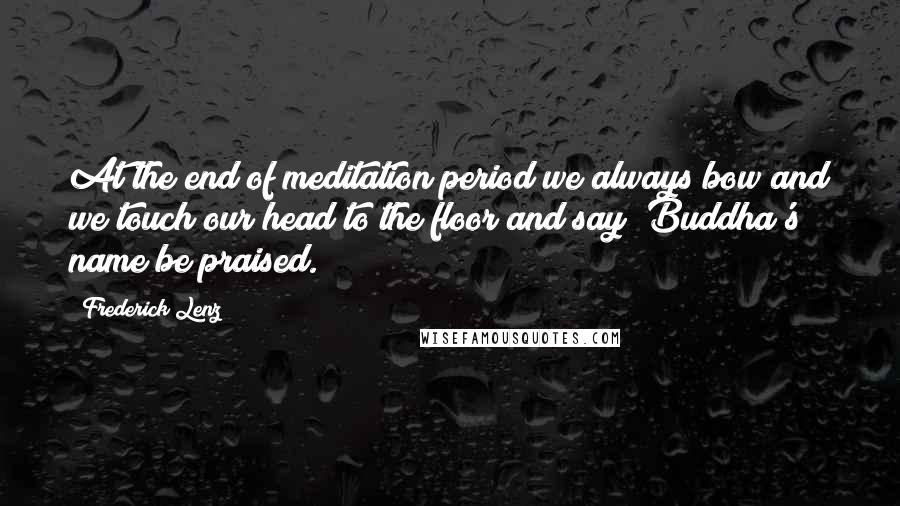 Frederick Lenz Quotes: At the end of meditation period we always bow and we touch our head to the floor and say "Buddha's name be praised."