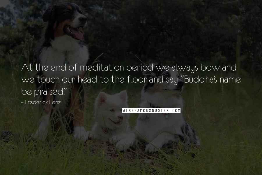 Frederick Lenz Quotes: At the end of meditation period we always bow and we touch our head to the floor and say "Buddha's name be praised."