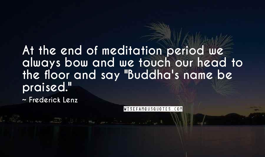 Frederick Lenz Quotes: At the end of meditation period we always bow and we touch our head to the floor and say "Buddha's name be praised."