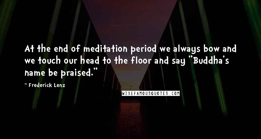 Frederick Lenz Quotes: At the end of meditation period we always bow and we touch our head to the floor and say "Buddha's name be praised."