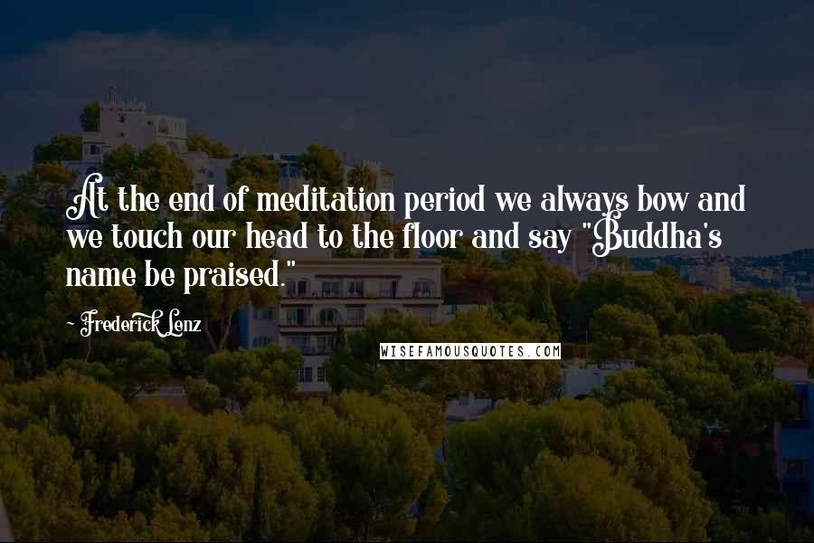 Frederick Lenz Quotes: At the end of meditation period we always bow and we touch our head to the floor and say "Buddha's name be praised."